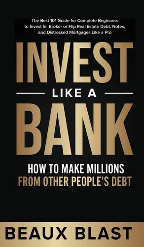 Invest Like a Bank How to Make Millions From Other People's Debt.: The Best 101 Guide for Complete Beginners to Invest In, Broker Or Flip Real Estate Debt, Notes, and Distressed Mortgages Like a Pro