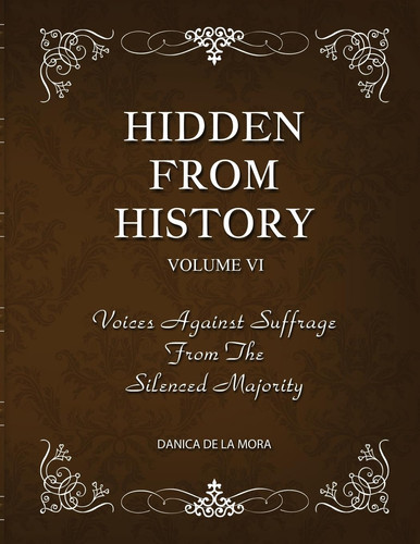 Hidden From History, Volume 6 Voices Against Suffrage from the Silenced Majority