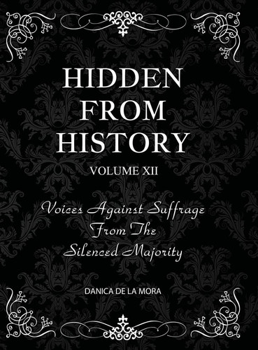 Hidden From History, Volume 12 Voices Against Suffrage from the Silenced Majority