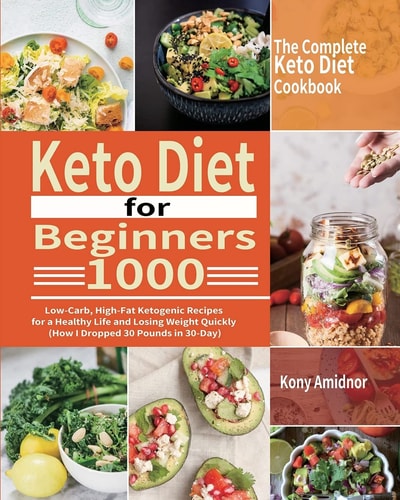 The Complete Keto Diet for Beginners 1000 Low-Carb, High-Fat Ketogenic Recipes for a Healthy Life and Losing Weight Quickly (How I Dropped 30 Pounds in 30-Day)