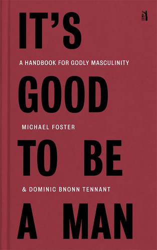 It's Good to be a Man A Handbook for Godly Masculinity