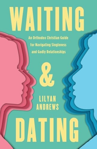 Waiting and Dating An Orthodox Christian Guide for Navigating Singleness and Godly Relationships
