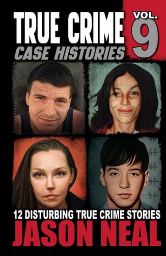 True Crime Case Histories - Volume 9 12 Twisted True Crime Stories of Murder and Deception