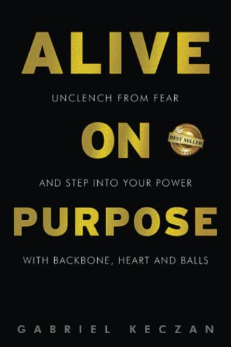 Alive on Purpose Unclench from Fear and Step Into Your Power Backbone, Heart and Balls