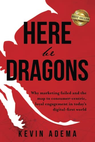 Here Be Dragons Why Marketing Failed and the Map to Consumer-Centric, Loyal Engagement in Today's Digital-First World