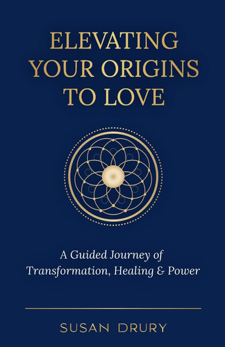 Elevating Your Origins to Love A Guided Journey of Transformation, Healing, and Power