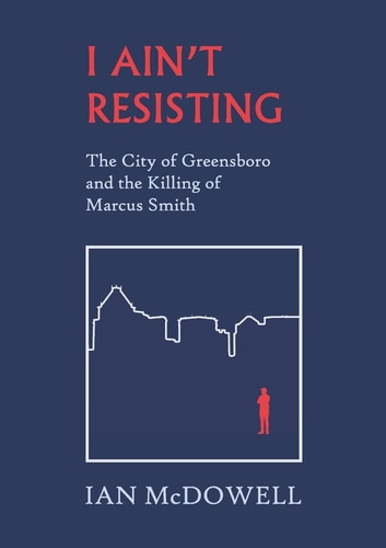 I Ain't Resisting The City of Greensboro and the Killing of Marcus Smith