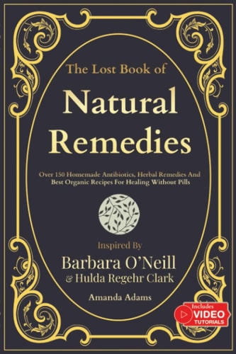 The Lost Book Of Natural Remedies: Over 150 Homemade Antibiotics, Herbal Remedies, and Best Organic Recipes For Healing Without Pills Inspired By Barbara O’Niell and hulda clark