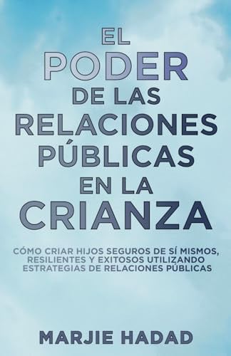 El Poder de Las Relaciones Públicas en la Crianza Cómo Criar Hijos Seguros de Sí Mismos, Resilientes Y Exitosos Utilizando Estrategias de Relaciones Públicas