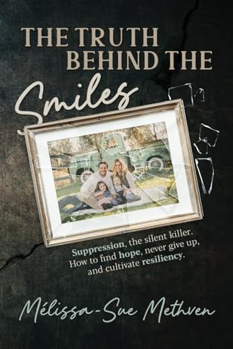 The Truth Behind the Smiles: Suppression, the Silent Killer How to Find Hope, Never Give Up, and Cultivate Resiliency