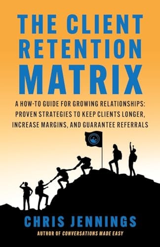 The Client Retention Matrix A How-To Guide for Growing Relationships: Proven Strategies to Keep Clients Longer, Increase Margins, and Guarantee Referrals