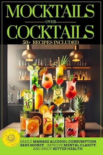 Mocktails Over Cocktails Discover How to Manage Alcohol Consumption, Enjoy Better Health, Improve Mental Clarity, and Save Money. Simple Strategies for a Successful Dry January and Sober October.