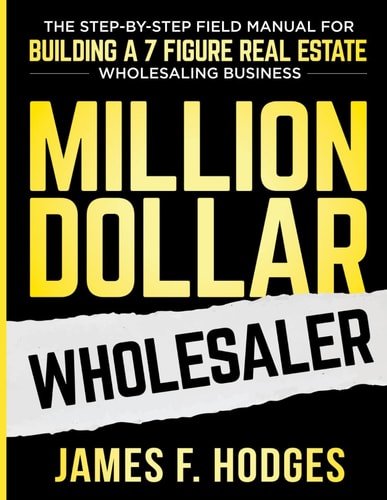Million Dollar Wholesaler: The Step-by-Step Field Manual for Building a 7 Figure Real Estate Wholesaling Business