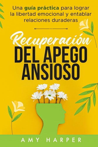Recuperación Del Apego Ansioso: Una Guía Práctica Para Lograr La Libertad Emocional Y Entablar Relaciones Duraderas (Spanish Edition)