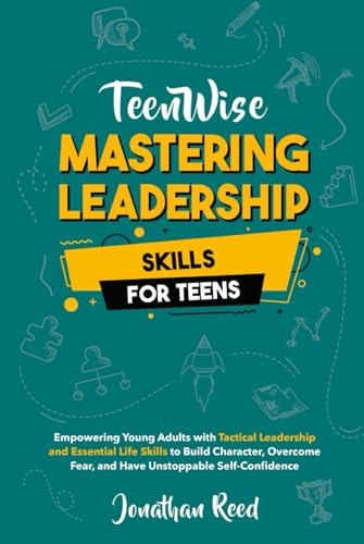 Mastering Leadership Skills for Teens: Empowering Young Adults with Tactical Leadership and Essential Life Skills to Build Character, Overcome Fear, and Have Unstoppable Self-Confidence (Teen Wise)