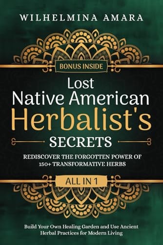 Lost Native American Herbalist's Secrets [All-in-1]: Rediscover the Forgotten Power of 150+ Transformative Herbs. Build Your Own Healing Garden and Use Ancient Herbal Practices for Modern Living