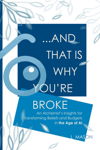 And That Is Why You're Broke An Alchemist's Insights for Transforming Beliefs and Budgets in the Age of AI