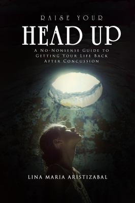 Raise Your Head Up: A No-Nonsense Guide to Getting Your Life Back after Concussion