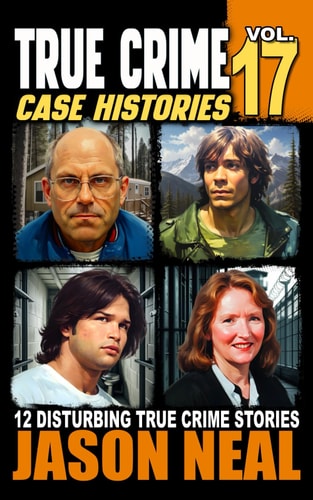 True Crime Case Histories - Volume 17: 12 Disturbing True Crime Stories of Murder, Deception, and Mayhem
