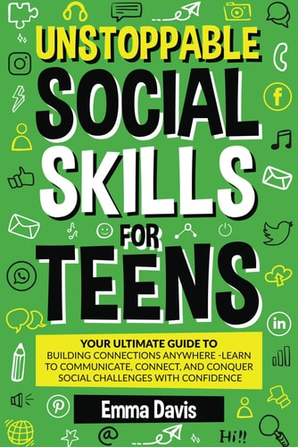 Unstoppable Social Skills for Teens Your Ultimate Guide to Building Connections Anywhere - Learn to Communicate, Connect, and Conquer Social Challenges with Confidence
