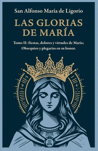 Las Glorias de María - Tomo II: Fiestas, Dolores Y Virtudes de María; Obsequios Y Plegarias en Su Honor