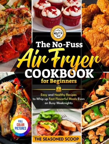The No-Fuss Air Fryer Cookbook for Beginners: Easy and Healthy Recipes to Whip Up Fast Flavorful Meals Even on Busy Weeknights (Full Color Pictures)