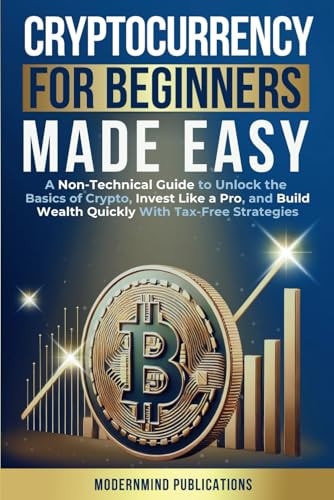 Cryptocurrency for Beginners Made Easy A Non-Technical Guide to Unlock the Basics of Crypto, Invest Like a Pro, and Build Wealth Quickly With Tax-Free Strategies