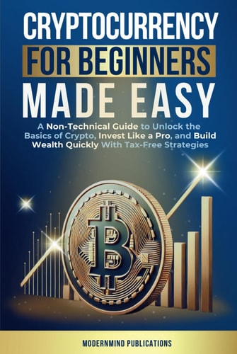 Cryptocurrency for Beginners Made Easy A Non-Technical Guide to Unlock the Basics of Crypto, Invest Like a Pro, and Build Wealth Quickly with Tax-Free Strategies