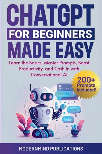 ChatGPT for Beginners Made Easy Learn the Basics, Master Prompts, Boost Productivity, and Cash In with Conversational AI