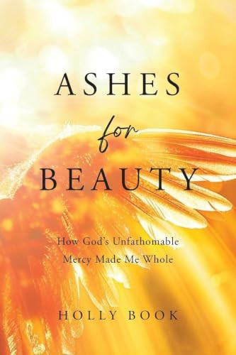 Ashes for Beauty: How God's Unfathomable Mercy Made Me Whole