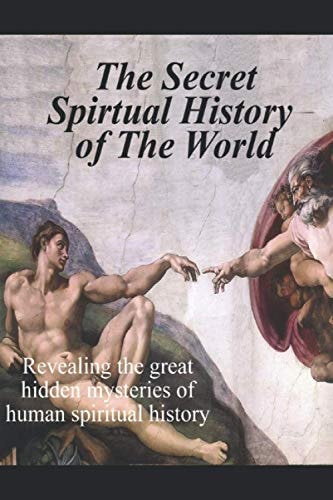 The Secret Spiritual History of the World Revealing the Great Hidden Mysteries of Human Spiritual History