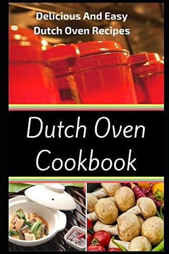 Dutch Oven Cookbook Delicious and Easy Dutch Oven Recipes