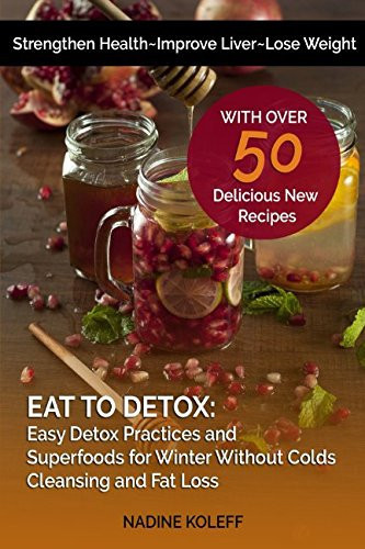 Eat to Detox: Easy Detox Practices and Superfoods for Winter Without Colds, Cleansing and Fat Loss