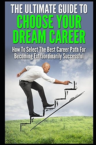 The Ultimate Guide to Choose Your Dream Career How to Select the Best Career Path for Becoming Extraordinarily Successful