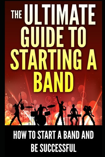 The Ultimate Guide To Starting A Band How To Start A Band And Be Successful