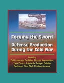 Forging the Sword: Defense Production During the Cold War - Covering DoD Industrial Facilities, Aircraft, Ammunition, Tank Plants, Shipyards, Reagan Buildup, Redstone, Pine Bluff, Picatinny Arsenal