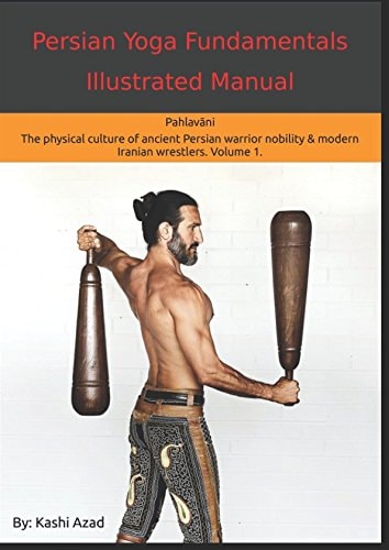 Persian Yoga - Fundamentals Illustrated Manual Pahlavani - the Physical Conditioning Arts of Ancient Persian Warriors and Modern Persian Wrestlers. Volume 1