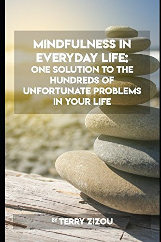 Mindfulness in Everyday Life One Solution to the Hundreds of Unfortunate Problems in Your Life