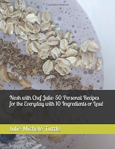 Nosh with Chef Julie: 50 Personal Recipes for the Everyday with 10 Ingredients Or Less!