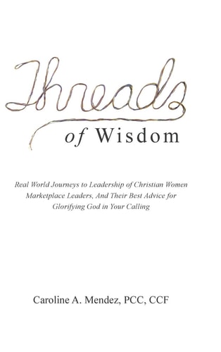 Threads of Wisdom Real World Journeys to Leadership of Christian Women Marketplace Leaders, and Their Best Advice for Glorifying God in Your Calling