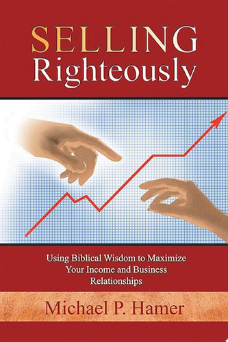 Selling Righteously Using Biblical Wisdom to Maximize Your Income and Business Relationships
