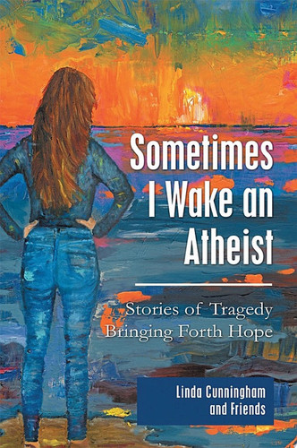 Sometimes I Wake an Atheist: Stories of Tragedy Bringing Forth Hope