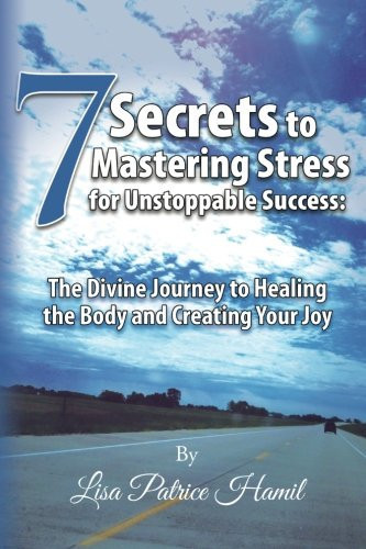 7 Secrets to Mastering Stress for Unstoppable Success The Divine Journey to Healing the Body and Creating Your Joy