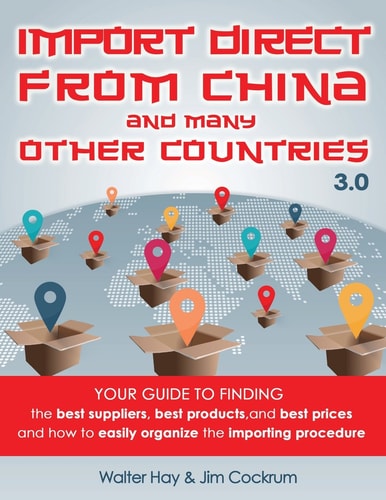 Import Direct from China and Many Other Countries Your Guide to Finding the Best Suppliers, Best Products, and Best Prices and How to Easily Organize the Importing Procedure