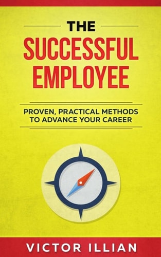The Successful Employee Proven, Practical Methods To Advance Your Career