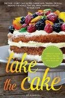 Take the Cake Discover 139 Best Cake Recipes, Cheesecakes, Tiramisu, from All Around the World That Will Bring Happiness and Joy to Your Home.