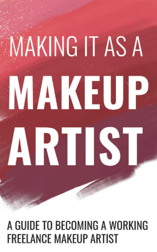 Making It As a Makeup Artist A Guide to Becoming a Working Freelance Makeup Artist