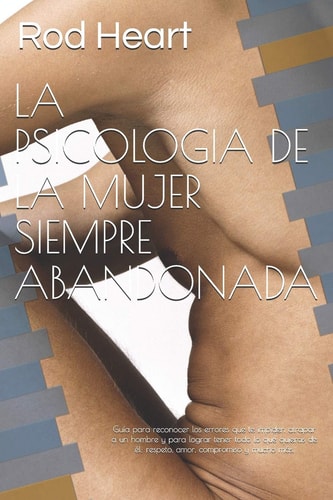 La Psicologia de la Mujer Siempre Abandonada Guía para Reconocer Los Errores Que Te Impiden Atrapar a un Hombre y para Lograr Tener Todo lo Que Quieras de él: Respeto, Amor, Compromiso y Mucho Más