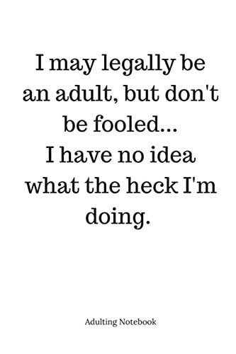 Adulting Notebook: I May Legally Be an Adult... I May Legally Be an Adult, But Don't Be Fooled... I Have No Idea What the Heck I'm Doing