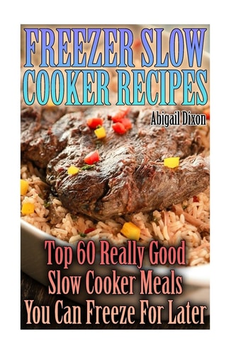 Freezer Slow Cooker Recipes Top 60 Really Good Slow Cooker Meals You Can Freeze For Later: (Crock Pot, Crock Pot Cookbook, Crock Pot Recipes Cookbook, Crockpot Cookbook, Dump Meals, Crock Pot Freezer Meals Book)